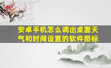 安卓手机怎么调出桌面天气和时间设置的软件图标