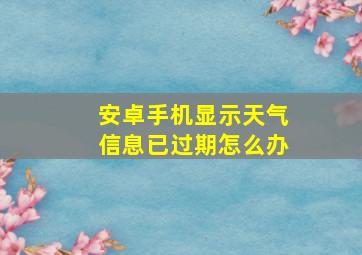 安卓手机显示天气信息已过期怎么办