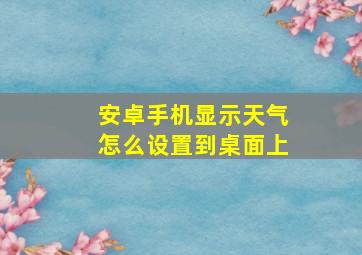 安卓手机显示天气怎么设置到桌面上