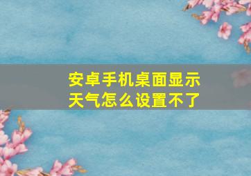 安卓手机桌面显示天气怎么设置不了