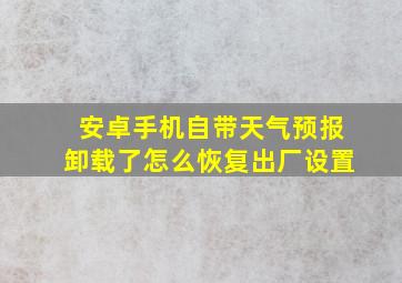 安卓手机自带天气预报卸载了怎么恢复出厂设置