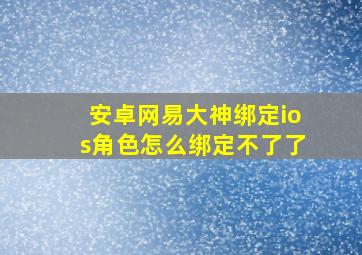 安卓网易大神绑定ios角色怎么绑定不了了