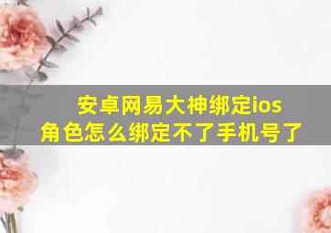 安卓网易大神绑定ios角色怎么绑定不了手机号了