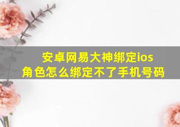 安卓网易大神绑定ios角色怎么绑定不了手机号码