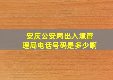 安庆公安局出入境管理局电话号码是多少啊