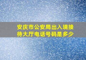 安庆市公安局出入境接待大厅电话号码是多少