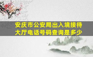 安庆市公安局出入境接待大厅电话号码查询是多少