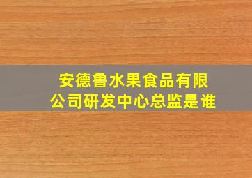 安德鲁水果食品有限公司研发中心总监是谁