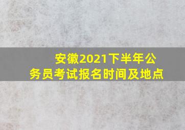 安徽2021下半年公务员考试报名时间及地点