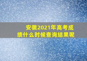 安徽2021年高考成绩什么时候查询结果呢