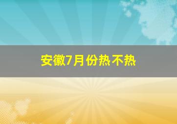 安徽7月份热不热