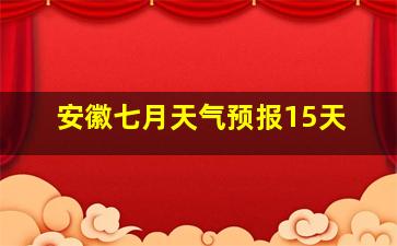 安徽七月天气预报15天