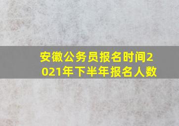 安徽公务员报名时间2021年下半年报名人数