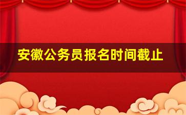 安徽公务员报名时间截止