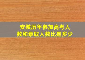 安徽历年参加高考人数和录取人数比是多少