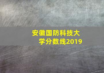 安徽国防科技大学分数线2019