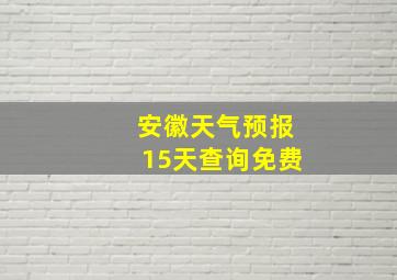 安徽天气预报15天查询免费