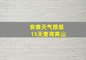 安徽天气预报15天查询黄山