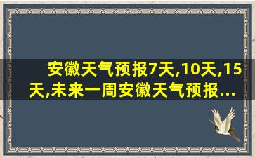 安徽天气预报7天,10天,15天,未来一周安徽天气预报...