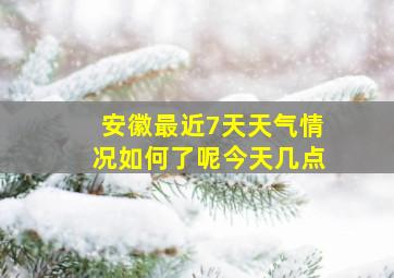 安徽最近7天天气情况如何了呢今天几点