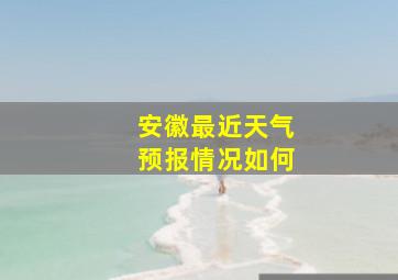 安徽最近天气预报情况如何