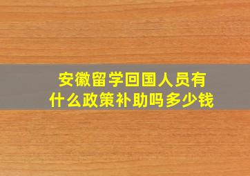 安徽留学回国人员有什么政策补助吗多少钱