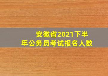 安徽省2021下半年公务员考试报名人数