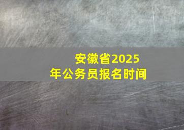 安徽省2025年公务员报名时间