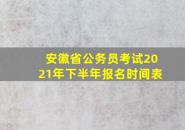 安徽省公务员考试2021年下半年报名时间表