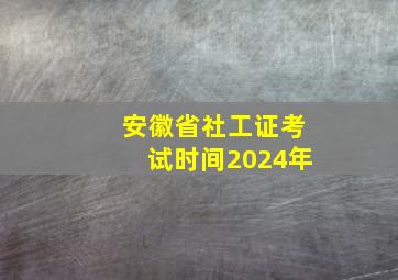 安徽省社工证考试时间2024年