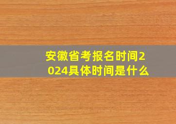 安徽省考报名时间2024具体时间是什么