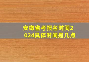 安徽省考报名时间2024具体时间是几点