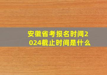 安徽省考报名时间2024截止时间是什么