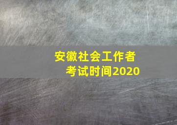 安徽社会工作者考试时间2020