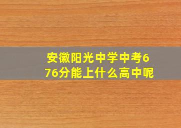 安徽阳光中学中考676分能上什么高中呢