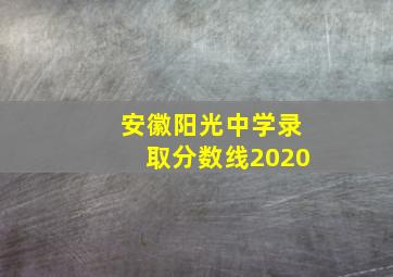 安徽阳光中学录取分数线2020