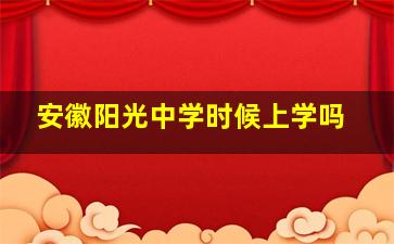 安徽阳光中学时候上学吗