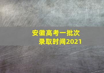 安徽高考一批次录取时间2021