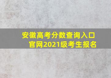 安徽高考分数查询入口官网2021级考生报名