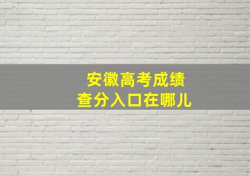 安徽高考成绩查分入口在哪儿