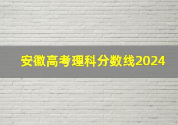 安徽高考理科分数线2024