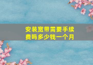 安装宽带需要手续费吗多少钱一个月