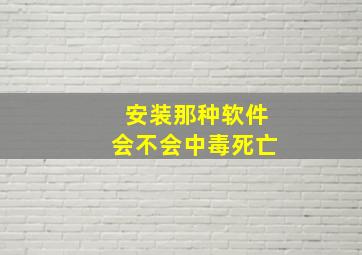 安装那种软件会不会中毒死亡