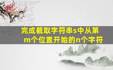 完成截取字符串s中从第m个位置开始的n个字符