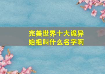 完美世界十大诡异始祖叫什么名字啊