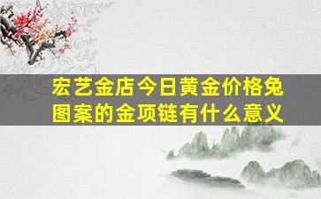 宏艺金店今日黄金价格兔图案的金项链有什么意义