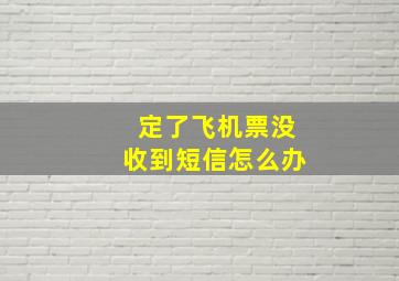 定了飞机票没收到短信怎么办