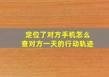 定位了对方手机怎么查对方一天的行动轨迹