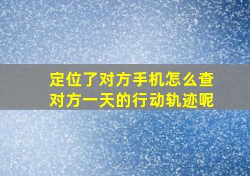 定位了对方手机怎么查对方一天的行动轨迹呢