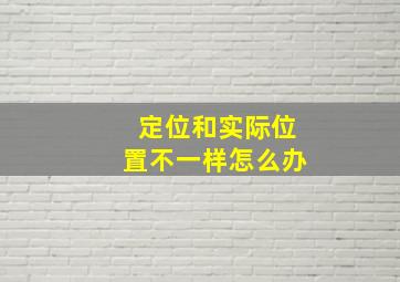 定位和实际位置不一样怎么办